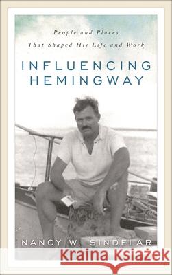 Influencing Hemingway: People and Places That Shaped His Life and Work