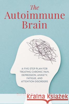 The Autoimmune Brain: A Five-Step Plan for Treating Chronic Pain, Depression, Anxiety, Fatigue, and Attention Disorders