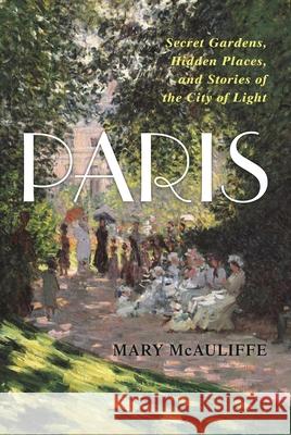Paris: Secret Gardens, Hidden Places, and Stories of the City of Light