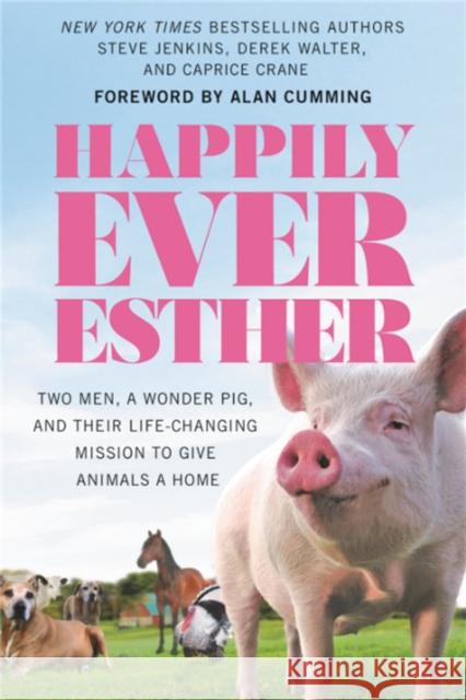 Happily Ever Esther: Two Men, a Wonder Pig, and Their Life-Changing Mission to Give Animals a Home