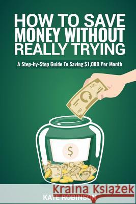 How To Save Money Without Really Trying: A Step-by-Step Guide To Saving $1,000 Per Month