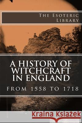 A History of Witchcraft in England from 1558 to 1718 (The Esoteric Library)