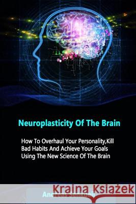 Neuroplasticity Of The Brain: How To Overhaul Your Personality, Kill Bad Habits And Achieve Your Goals Using The New Science Of The Brain