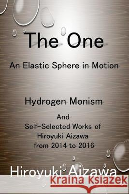 The One: An Elastic Sphere in Motion: Hydrogen Monism and Self-Selected Works of Hiroyuki Aizawa from 2014 to 2016