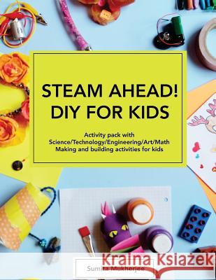 STEAM AHEAD! DIY for KIDS: Activity pack with Science/Technology/Engineering/Art/Math making and building activities for 4-10 year old kids