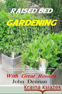 Raised Bed Gardening With Great Results: A book on plant rotation, soil, irrigation, designs, ideas and for growing vegetables in the home garden