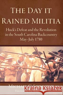 The Day It Rained Militia: Huck's Defeat and the Revolution in the South Carolina Backcountry, May-July 1780