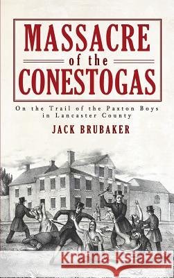 Massacre of the Conestogas: On the Trail of the Paxton Boys in Lancaster County