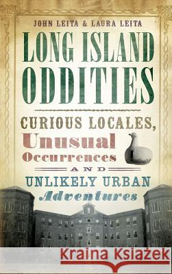 Long Island Oddities: Curious Locales, Unusual Occurrences and Unlikely Urban Adventures