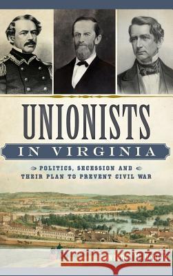 Unionists in Virginia: Politics, Secession and Their Plan to Prevent Civil War