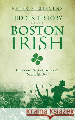 Hidden History of the Boston Irish: Little-Known Stories from Ireland's Next Parish Over