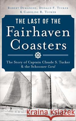 The Last of the Fairhaven Coasters: The Story of Captain Claude S. Tucker and the Schooner Coral