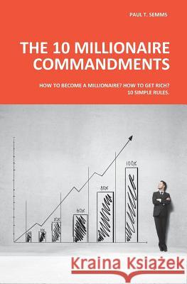 The 10 Millionaire Commandments: How to become a millionaire? How to get rich? 10 simple rules.