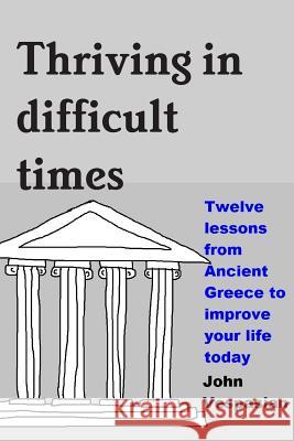 Thriving in difficult times: Twelve lessons from Ancient Greece to improve your life today