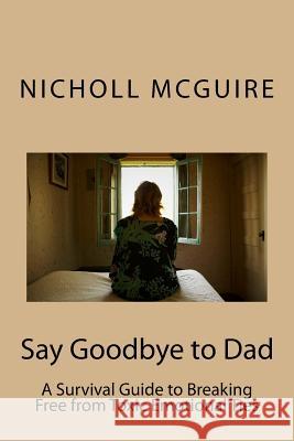 Say Goodbye to Dad: A Survival Guide to Breaking Free from Toxic Emotional Ties