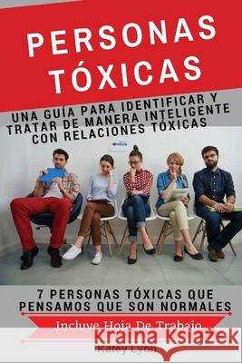 Personas Toxicas: Una Guía para Identificar Y Tratar De Manera Inteligente Con Relaciones Tóxicas: 7 Personas Tóxicas Que Pensamos Que S