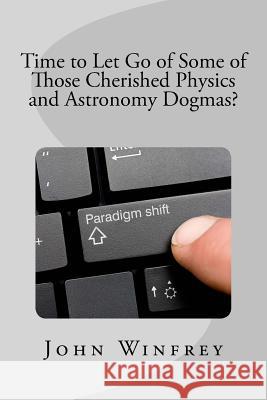 Time to Let Go of Some of Those Cherished Physics and Astronomy Dogmas?