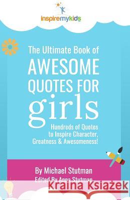 The Ultimate Book of Awesome Quotes for Girls: Hundreds of Quotes for Girls to Inspire Character, Courage and Awesomeness!