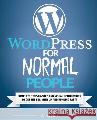 WordPress For Normal People: Complete Step-By-Step And Visual Instructions To Get The Beginner Up And Running Fast