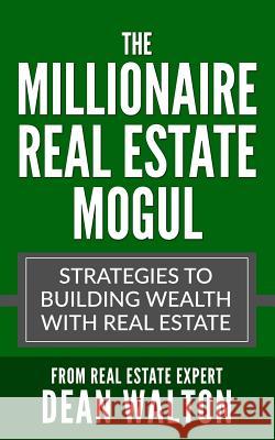 The Millionaire Real Estate Mogul: Strategies to Building Wealth with Real Estate