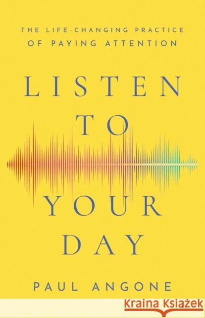 Listen to Your Day – The Life–Changing Practice of Paying Attention