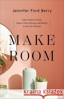 Make Room: Take Control of Your Space, Time, Energy, and Money to Live on Purpose