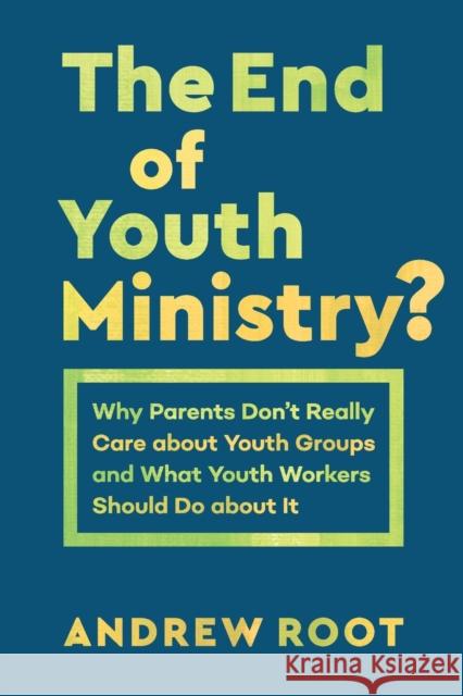 The End of Youth Ministry?: Why Parents Don't Really Care about Youth Groups and What Youth Workers Should Do about It