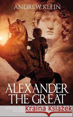 Alexander The Great: How the Greatest Military Leader expanded the borders of the known world