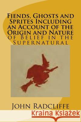 Fiends, Ghosts and Sprites Including an Account of the Origin and Nature: of Belief in the Supernatural