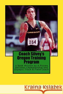 Coach Silvey's Oregon Training Program: A Book Written by A Proven National Championship and Olympic Track & Field Coach