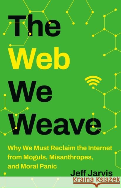 The Web We Weave: Why We Must Reclaim the Internet from Moguls, Misanthropes, and Moral Panic