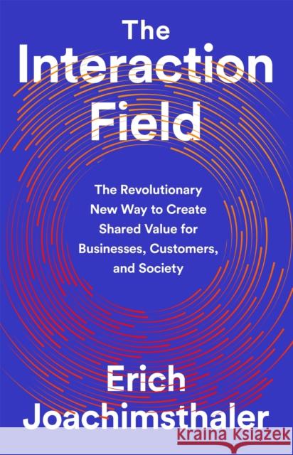 The Interaction Field: The Revolutionary New Way to Create Shared Value for Businesses, Customers, and Society