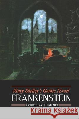 Mary Shelley's Frankenstein, Annotated and Illustrated: The Uncensored 1818 Text with Maps, Essays, and Analysis