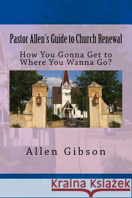 Pastor Allen's Guide to Church Renewal: How You Gonna Get to Where You Wanna Go?