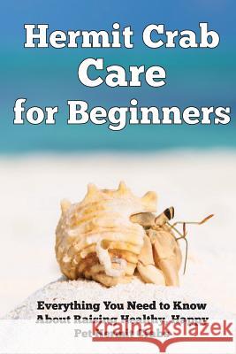 Hermit Crab Care for Beginners: Everything You Need to Know About Raising Healthy, Happy Pet Hermit Crabs.