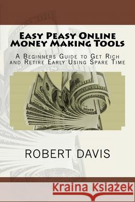 Easy Peasy Online Money Making Tools: A Beginners Guide to Get Rich and Retire Early Using Spare Time