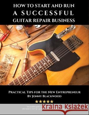 How to Start and Run a Successful Guitar Repair Business: Practical Tips for the New Entrepreneur