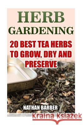 Herb Gardening: 20 Best Tea Herbs To Grow, Dry And Preserve: (Gardening, Indoor Gardening)