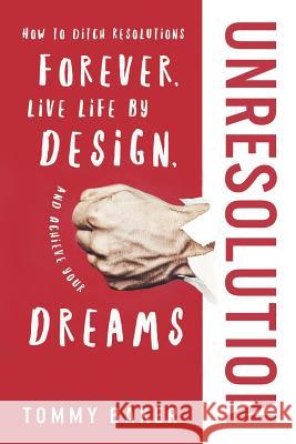 UnResolution: How to Ditch Resolutions Forever, Live Life by Design, and Achieve Your Dreams