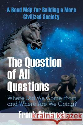 The Question of All Questions: Where Did We Come from and Where Are We Going? What Water Will We Drink and What Air Will We Breathe 200 Years from Now? a Road Map for Building a More Civilized Society