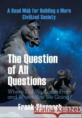 The Question of All Questions: Where Did We Come from and Where Are We Going? What Water Will We Drink and What Air Will We Breathe 200 Years from Now? a Road Map for Building a More Civilized Society