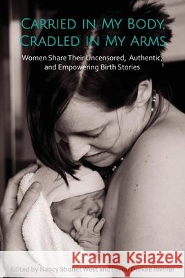 Carried in My Body, Cradled in My Arms: Women Share Their Uncensored, Authentic, and Empowering Birth Stories