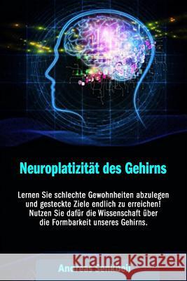 Neuroplatizitaet: Lernen Sie schlechte Gewohnheiten abzulegen und gesteckte Ziele endlich zu erreichen! Nutzen Sie dafür die Wissenschaf
