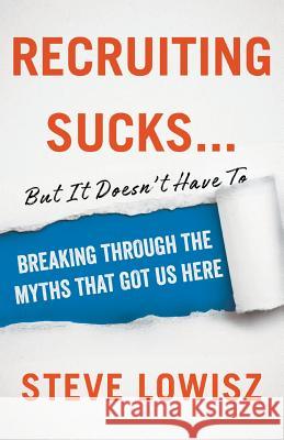 Recruiting Sucks...But It Doesn't Have To: Breaking Through the Myths That Got Us Here
