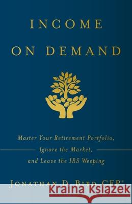 Income on Demand: Master Your Retirement Portfolio, Ignore the Market, and Leave the IRS Weeping