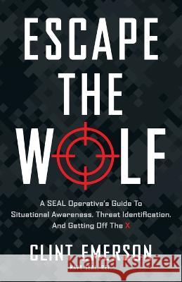 Escape the Wolf: A SEAL Operative's Guide to Situational Awareness, Threat Identification, and Getting Off The X