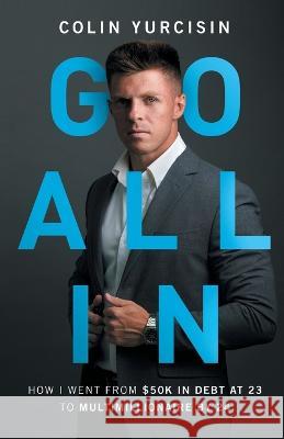 Go All in: How I Went from 50K in Debt at 23 to Multimillionaire by 24