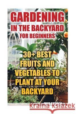 Gardening In The Backyard For Beginners: 30+ Best Fruits And Vegetables To Plant At Your Backyard: (Gardening Books, Better Homes Gardens)