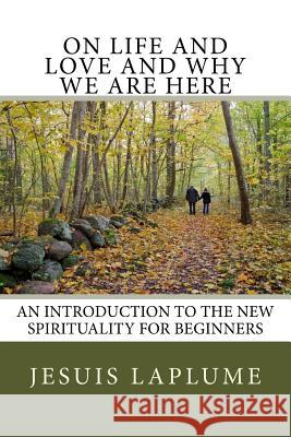 On Life and Love and Why We Are Here: An Introduction to the New Spirituality For Beginners