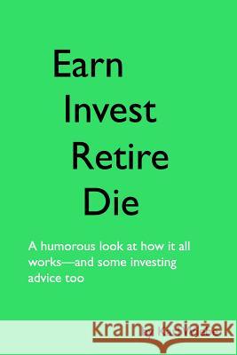 Earn, Invest, Retire, Die: A Humorous Look At How It All Works-And Some Investing Advice Too